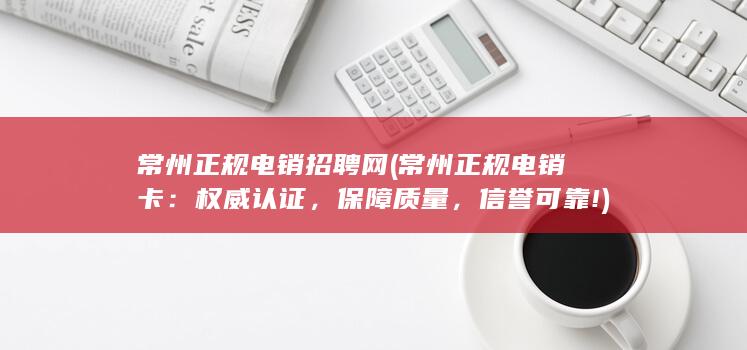 常州正规电销招聘网 (常州正规电销卡：权威认证，保障质量，信誉可靠!)