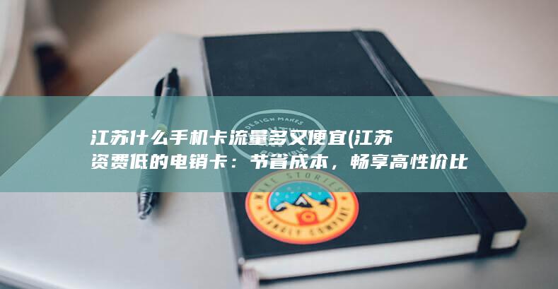 江苏什么手机卡流量多 又便宜 (江苏资费低的电销卡：节省成本，畅享高性价比！)