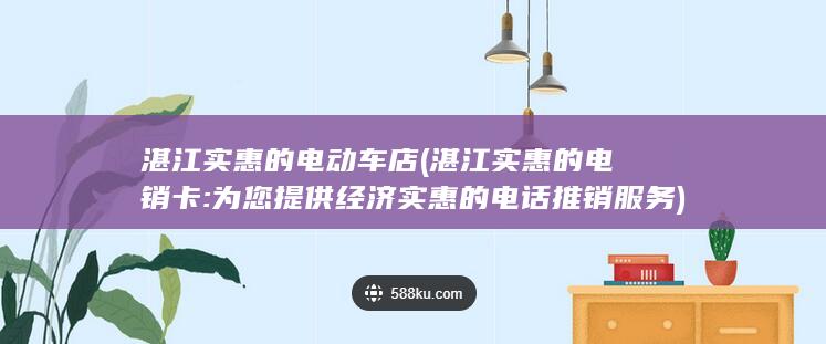 湛江实惠的电动车店 (湛江实惠的电销卡: 为您提供经济实惠的电话推销服务)