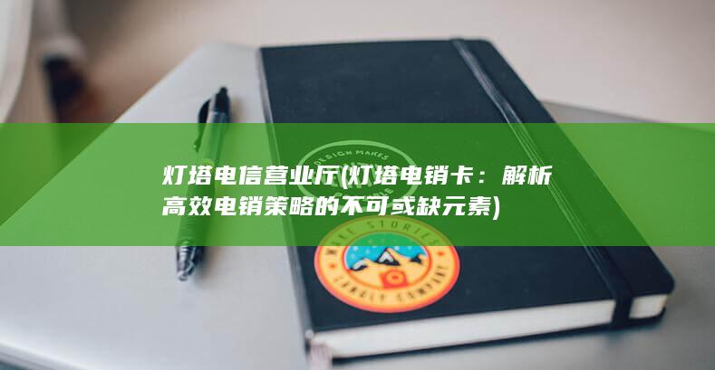 灯塔电信营业厅 (灯塔电销卡：解析高效电销策略的不可或缺元素)