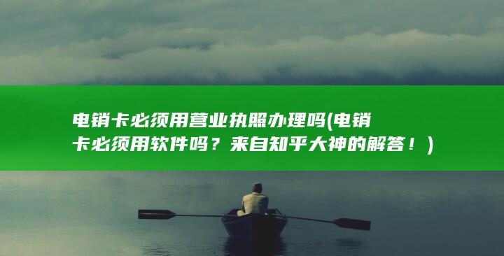 电销卡必须用营业执照办理吗 (电销卡必须用软件吗？来自知乎大神的解答！)