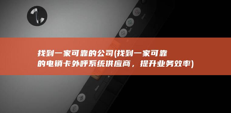 找到一家可靠的公司 (找到一家可靠的电销卡外呼系统供应商，提升业务效率)