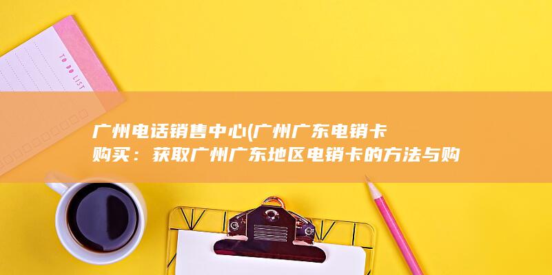 广州电话销售中心 (广州广东电销卡购买：获取广州广东地区电销卡的方法与购买指南)