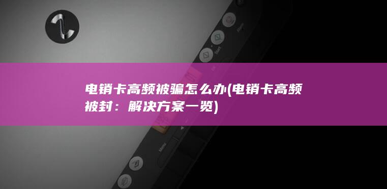 电销卡高频被骗怎么办 (电销卡高频被封：解决方案一览)