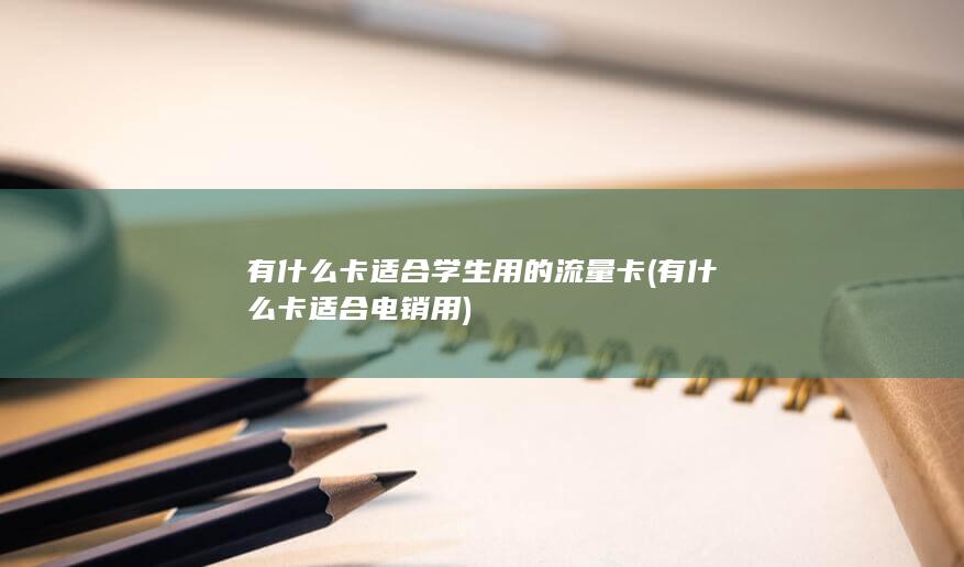 有什么卡适合学生用的流量卡 (有什么卡适合电销用)