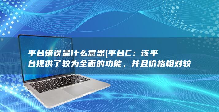 平台错误是什么意思 (平台C：该平台提供了较为全面的功能，并且价格相对较为合理。但是对于个人用户来说可能有些昂贵。)