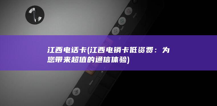 江西电话卡 (江西电销卡低资费：为您带来超值的通信体验)