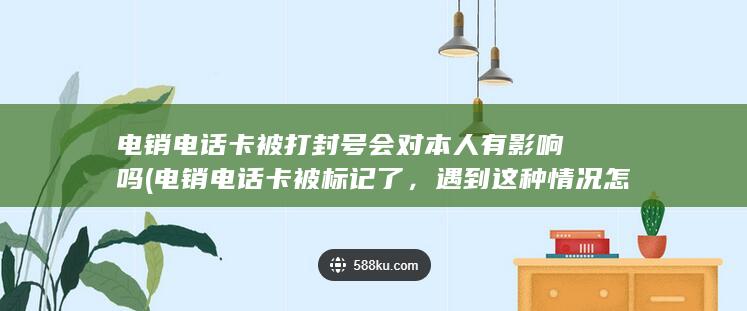 电销电话卡被打封号会对本人有影响吗 (电销电话卡被标记了，遇到这种情况怎么办？)