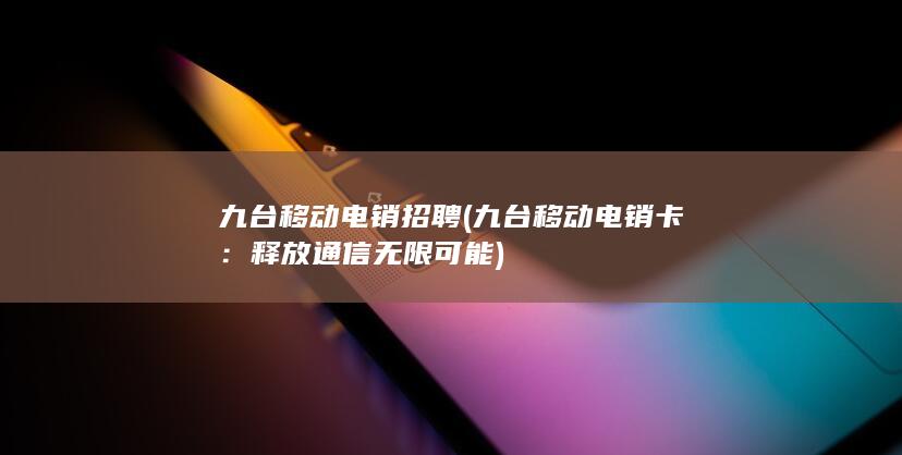 九台移动电销招聘 (九台移动电销卡：释放通信无限可能)