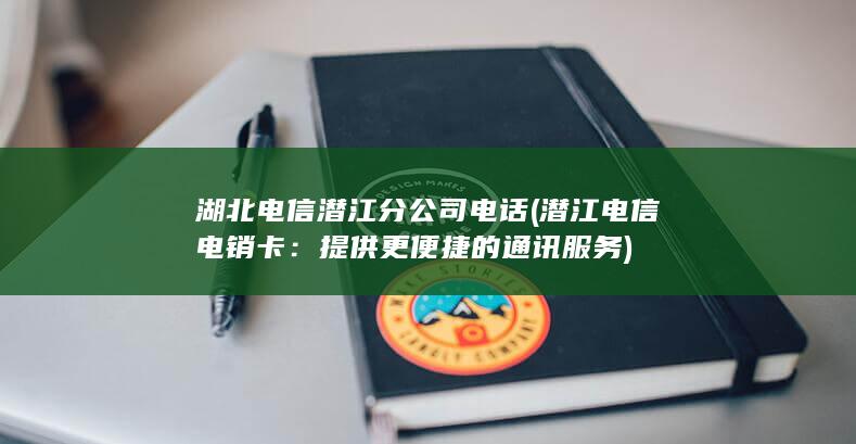 湖北电信潜江分公司电话 (潜江电信电销卡：提供更便捷的通讯服务)