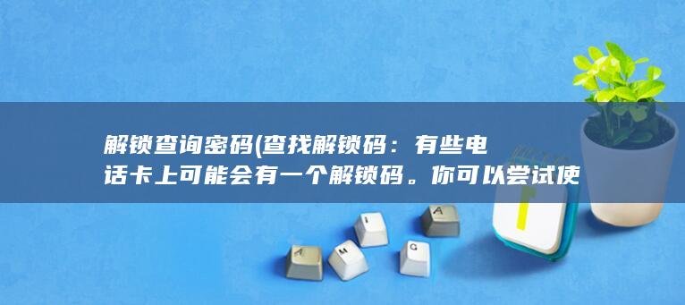 解锁查询密码 (查找解锁码：有些电话卡上可能会有一个解锁码。你可以尝试使用这个解锁码解锁电话卡。解锁码的位置和格式可能会因电话卡类型和运营商而有所不同，所以在尝试之前最好阅读相关的使用手册或者联系运营商获取更多信息。)