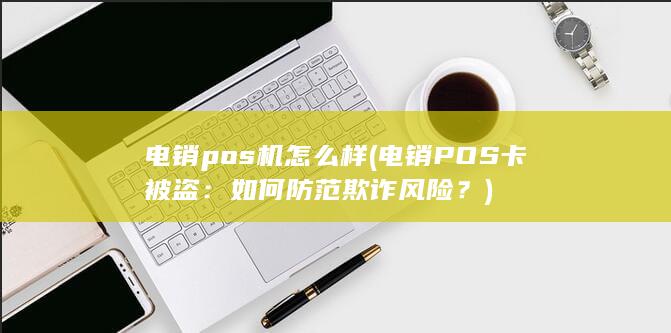 电销pos机怎么样 (电销POS卡被盗：如何防范欺诈风险？)