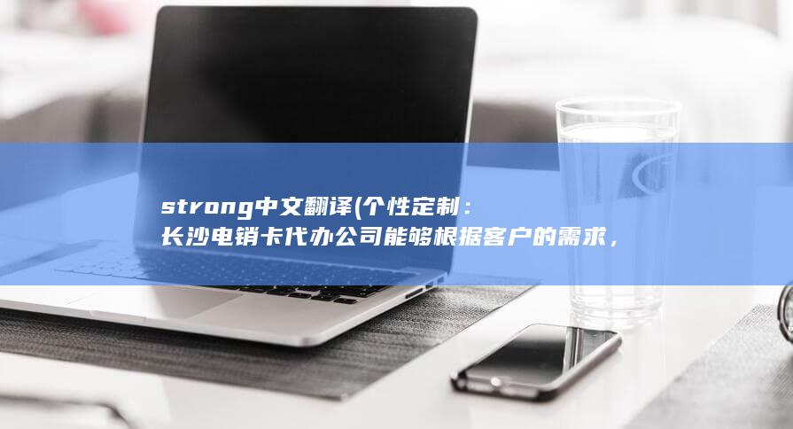 strong中文翻译 (个性定制：长沙电销卡代办公司能够根据客户的需求，定制符合客户品牌形象和销售目标的电销卡方案，确保客户能够得到最佳的销售效果。)