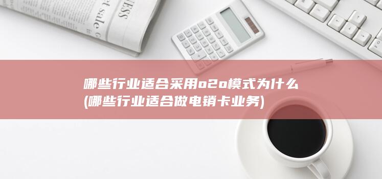 哪些行业适合采用o2o模式为什么 (哪些行业适合做电销卡业务)