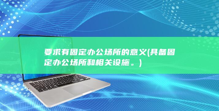 要求有固定办公场所的意义 (具备固定办公场所和相关设施。)