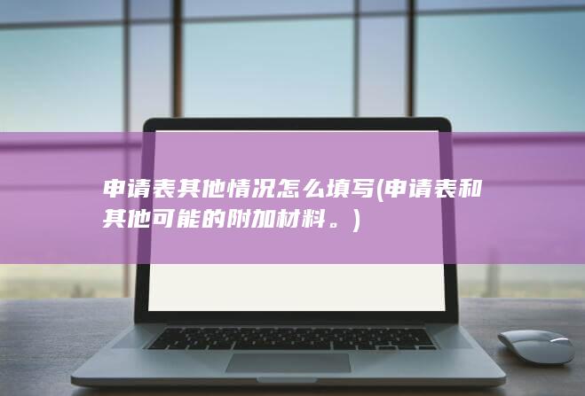 申请表其他情况怎么填写 (申请表和其他可能的附加材料。)