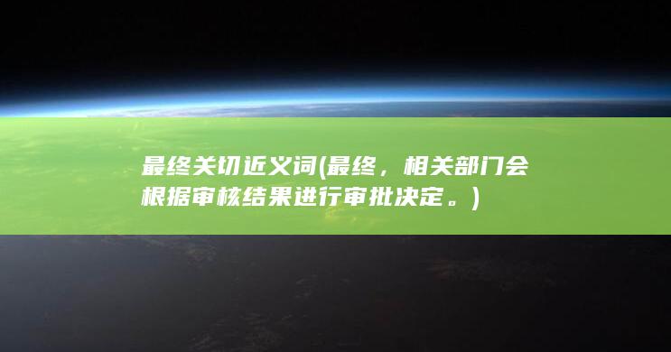 最终关切近义词 (最终，相关部门会根据审核结果进行审批决定。)