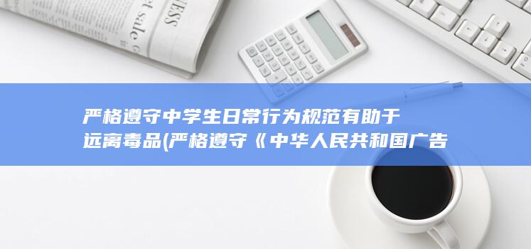 严格遵守中学生日常行为规范有助于远离毒品 (严格遵守《中华人民共和国广告法》和《中华人民共和国消费者权益保护法》等相关法律法规。)