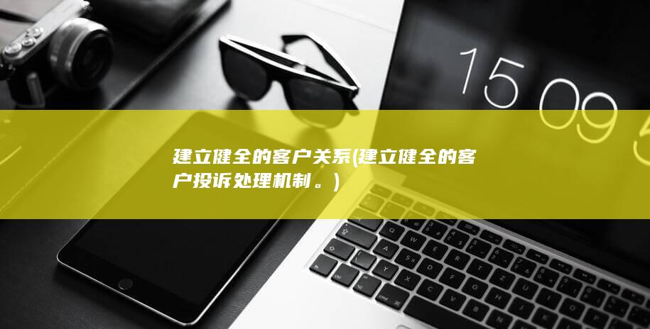 建立健全的客户关系 (建立健全的客户投诉处理机制。)