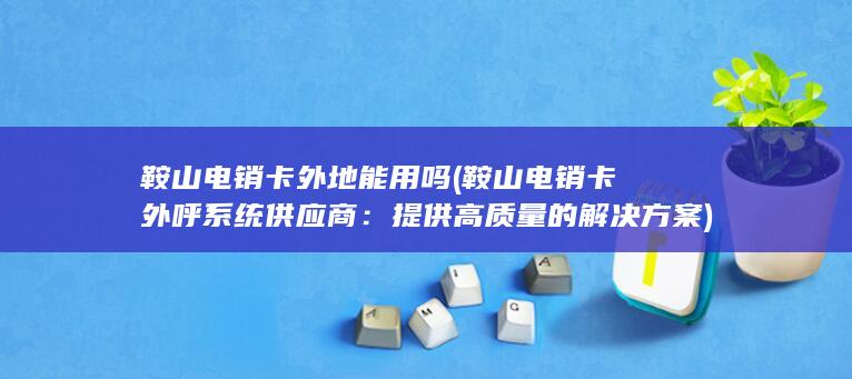 鞍山电销卡外地能用吗 (鞍山电销卡外呼系统供应商：提供高质量的解决方案)