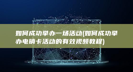 如何成功举办一场活动 (如何成功举办电销卡活动的有效视频教程)