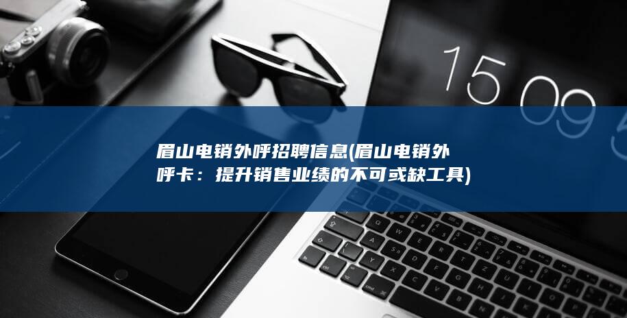 眉山电销外呼招聘信息 (眉山电销外呼卡：提升销售业绩的不可或缺工具)