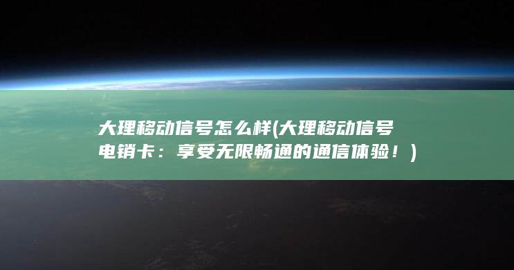 大理移动信号怎么样 (大理移动信号电销卡：享受无限畅通的通信体验！)