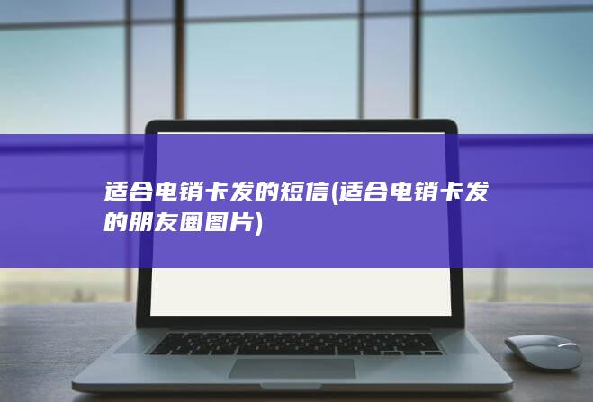 适合电销卡发的短信 (适合电销卡发的朋友圈图片)