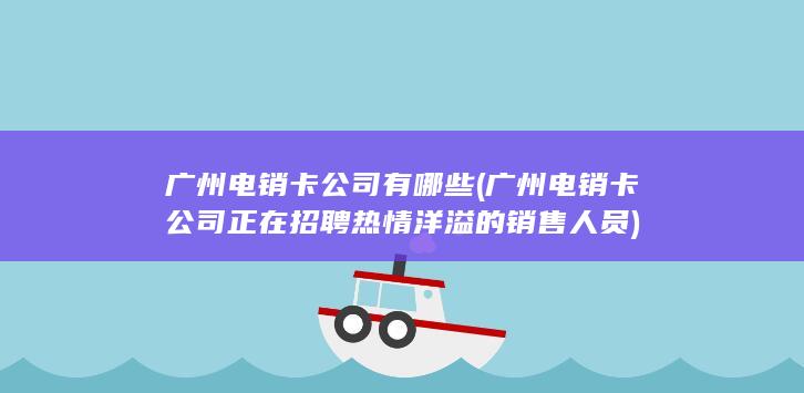 广州电销卡公司有哪些 (广州电销卡公司正在招聘热情洋溢的销售人员)