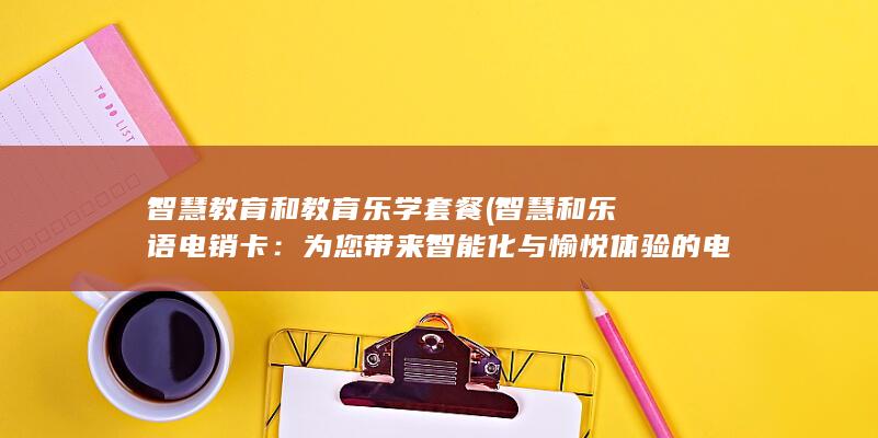 智慧教育和教育乐学套餐 (智慧和乐语电销卡：为您带来智能化与愉悦体验的电话销售服务)