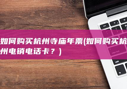 如何购买杭州寺庙年票 (如何购买杭州电销电话卡？)