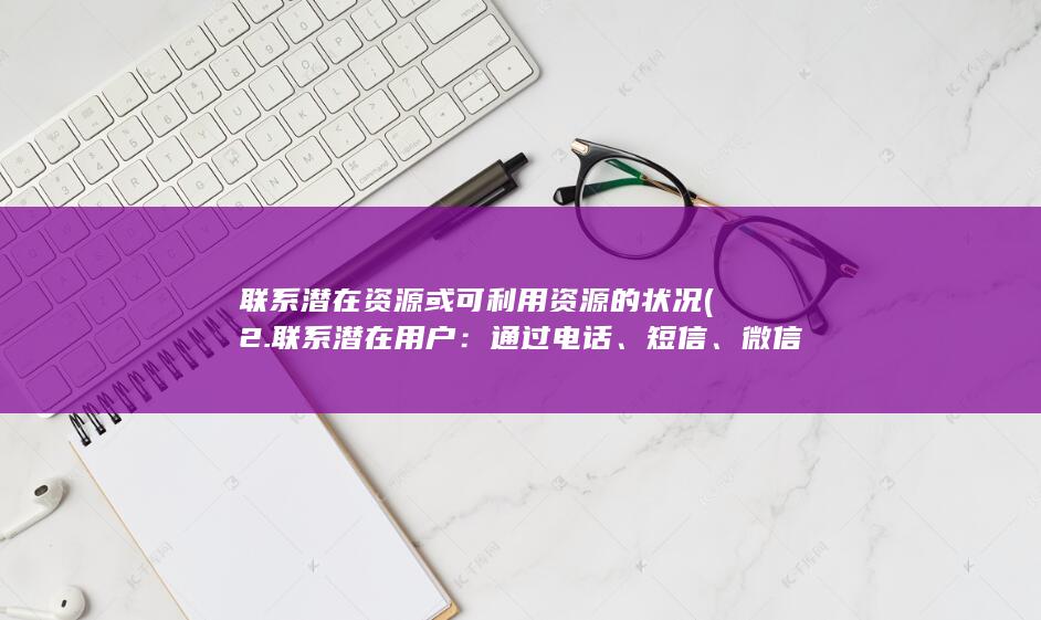 联系潜在资源或可利用资源的状况 (2. 联系潜在用户：通过电话、短信、微信等方式与潜在用户进行联系，介绍移动花卡的功能和优势。)