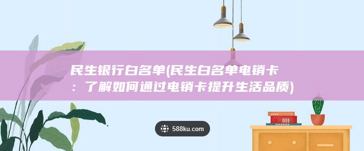 民生银行 白名单 (民生白名单电销卡：了解如何通过电销卡提升生活品质)