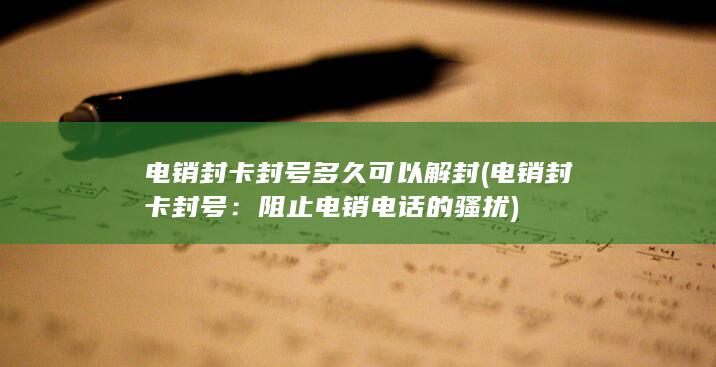 电销封卡封号多久可以解封 (电销封卡封号：阻止电销电话的骚扰)