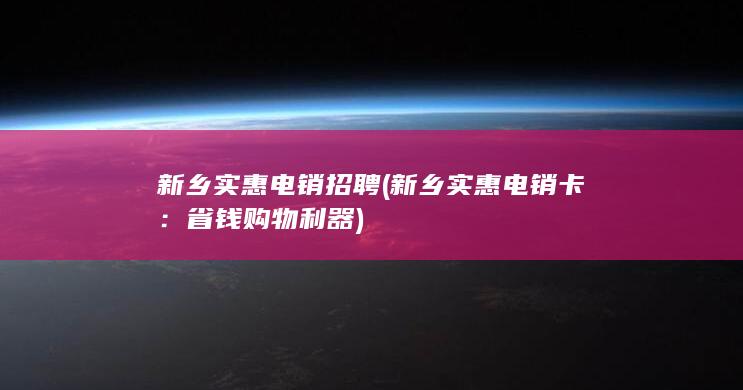 新乡实惠电销招聘 (新乡实惠电销卡：省钱购物利器)