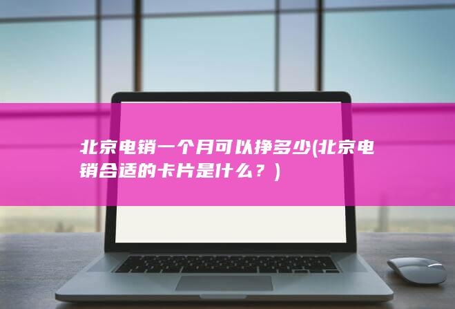 北京电销一个月可以挣多少 (北京电销合适的卡片是什么？)