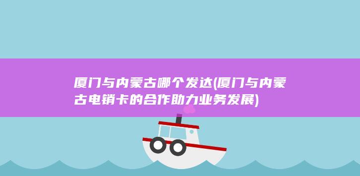 厦门与内蒙古电销卡的合作助力业务发展