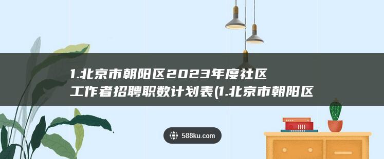 1.北京市朝阳区2023年度社区工作者招聘职数计划表 (1. 北京市朝阳区CBD国贸写字楼A座18层)