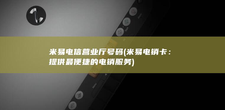 米易电信营业厅号码 (米易电销卡：提供最便捷的电销服务)