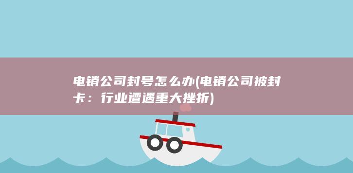 电销公司封号怎么办 (电销公司被封卡：行业遭遇重大挫折)