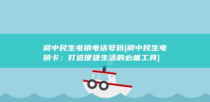 阆中民生电销电话号码 (阆中民生电销卡：打造便捷生活的必备工具)