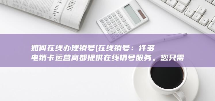 如何在线办理销号 (在线销号：许多电销卡运营商都提供在线销号服务。您只需登录运营商的官方网站，按照销号指引填写相关信息即可完成销号手续。)