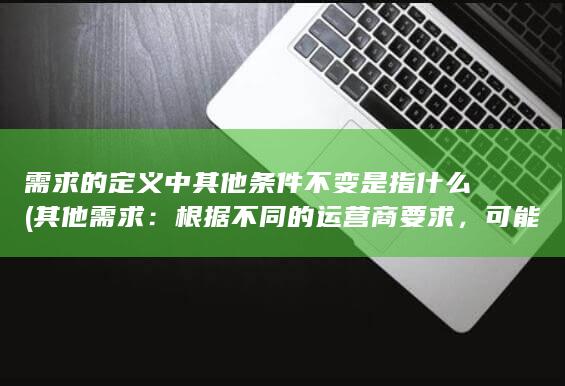 需求的定义中其他条件不变是指什么 (其他需求：根据不同的运营商要求，可能还需要提供其他文件或信息。建议您提前了解电销卡运营商的要求，以免延误办理流程。)