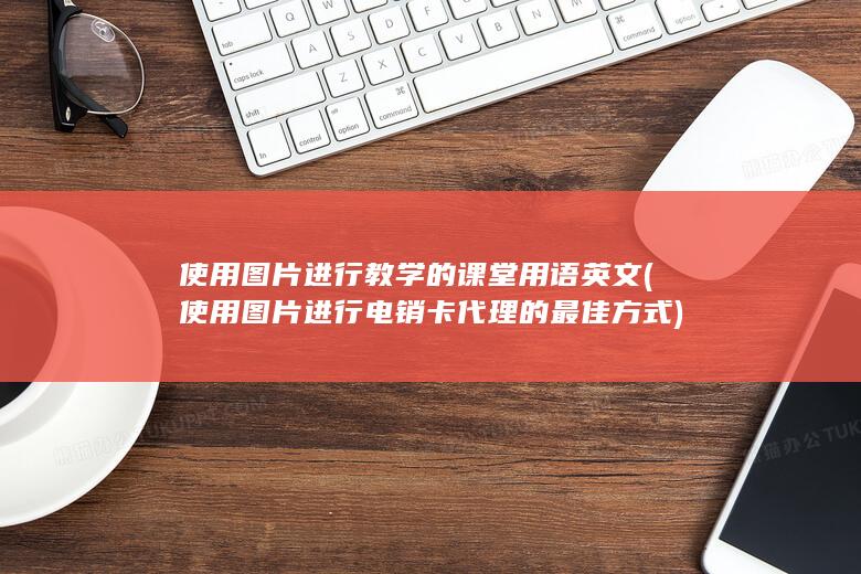 使用图片进行教学的课堂用语英文 (使用图片进行电销卡代理的最佳方式)