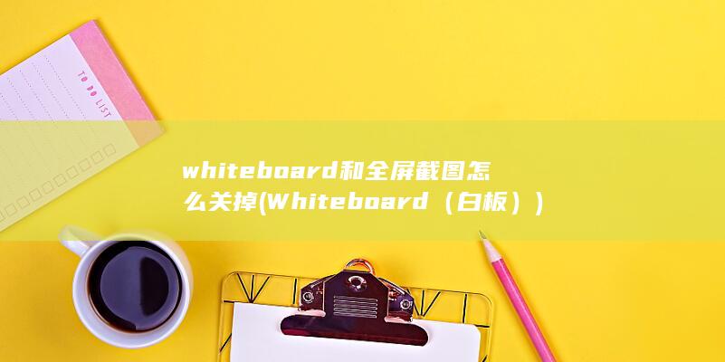 whiteboard和全屏截图怎么关掉 (Whiteboard（白板）)