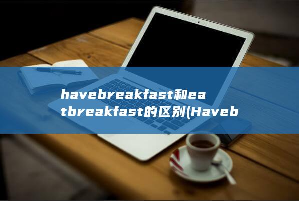 havebreakfast和eat breakfast的区别 (Have breakfast（吃早餐）)