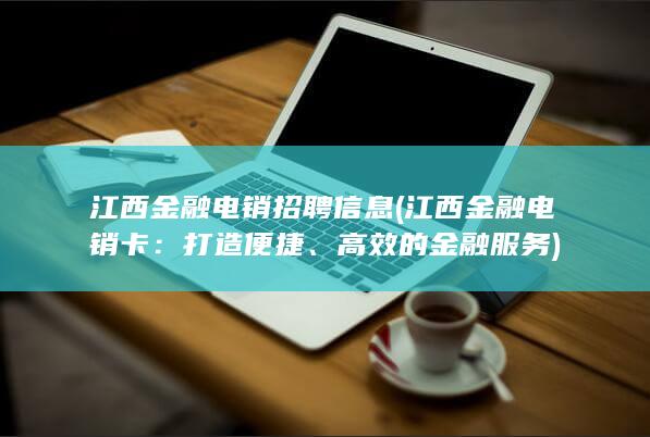 江西金融电销招聘信息 (江西金融电销卡：打造便捷、高效的金融服务)