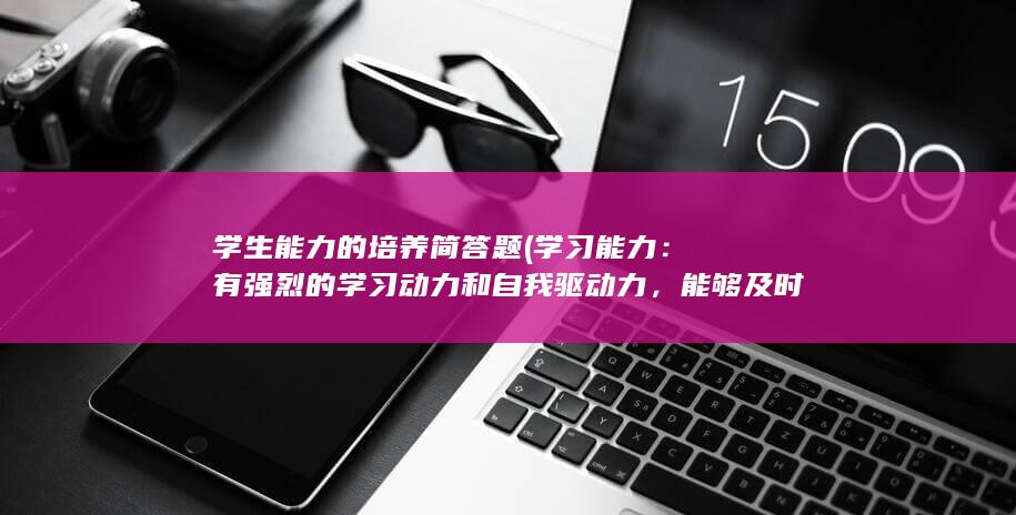 学生能力的培养简答题 (学习能力：有强烈的学习动力和自我驱动力，能够及时掌握新知识和技能。)