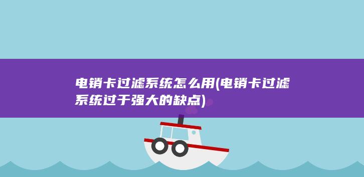 电销卡过滤系统怎么用 (电销卡过滤系统过于强大的缺点)