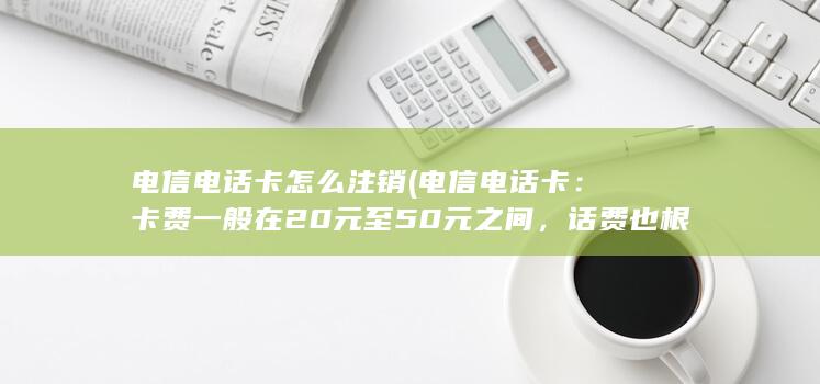 电信电话卡怎么注销 (电信电话卡：卡费一般在20元至50元之间，话费也根据套餐不同而有所不同。)